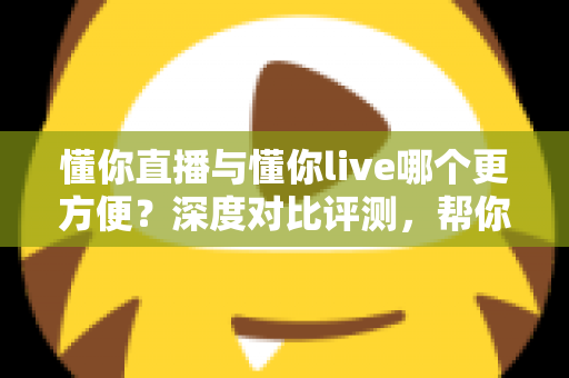 懂你直播与懂你live哪个更方便?深度对比评测,帮你一键锁定更省心的直播平台 懂你直播与懂你live哪个更方便?深度对比评测,帮你一键锁定更省心的直播平台