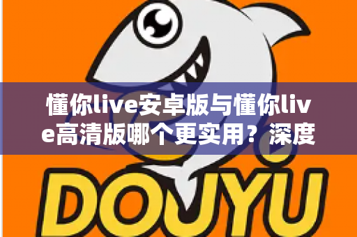 懂你live安卓版与懂你live高清版哪个更实用?深度对比分析帮你做出最佳选择 懂你live安卓版与懂你live高清版哪个更实用?深度对比分析帮你做出最佳选择