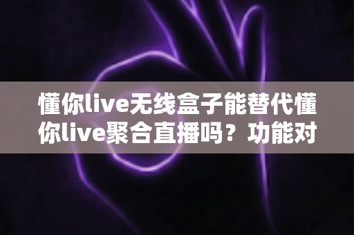 懂你live无线盒子能替代懂你live聚合直播吗?功能对比与选择指南全解析 懂你live无线盒子能替代懂你live聚合直播吗?功能对比与选择指南全解析