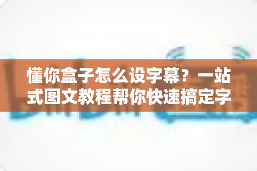 懂你盒子怎么设字幕？一站式图文教程帮你快速搞定字幕设置