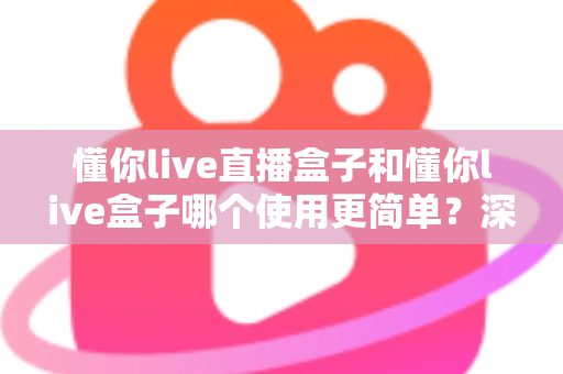 懂你live直播盒子和懂你live盒子哪个使用更简单？深度对比评测帮你找到最适合的选择