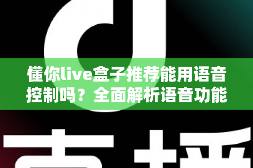 懂你live盒子推荐能用语音控制吗？全面解析语音功能与选购指南