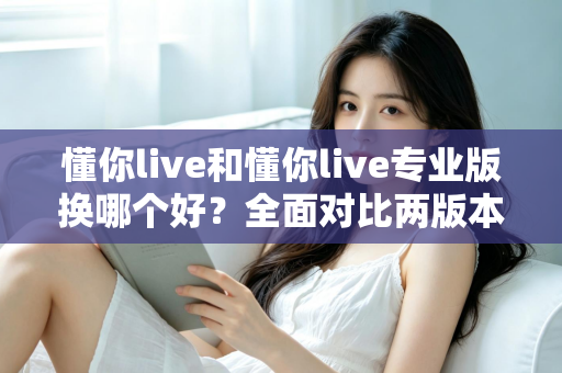 懂你live和懂你live专业版换哪个好?全面对比两版本差异与选购指南 懂你live和懂你live专业版换哪个好?全面对比两版本差异与选购指南