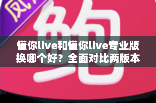 懂你live和懂你live专业版换哪个好?全面对比两版本差异与选购指南 懂你live和懂你live专业版换哪个好?全面对比两版本差异与选购指南