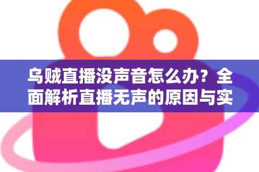 乌贼直播没声音怎么办？全面解析直播无声的原因与实用解决方案