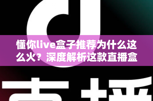 懂你live盒子推荐为什么这么火?深度解析这款直播盒子的走红密码与选购指南 懂你live盒子推荐为什么这么火?深度解析这款直播盒子的走红密码与选购指南