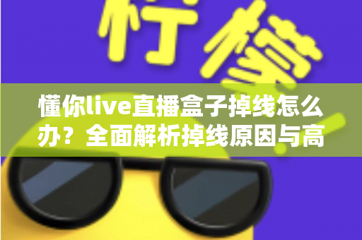 懂你live直播盒子掉线怎么办？全面解析掉线原因与高效解决方法指南