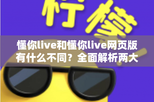 懂你live和懂你live网页版有什么不同？全面解析两大版本的核心差异与使用指南