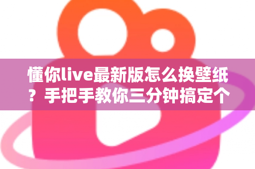 懂你live最新版怎么换壁纸?手把手教你三分钟搞定个性化界面设置 懂你live最新版怎么换壁纸?手把手教你三分钟搞定个性化界面设置
