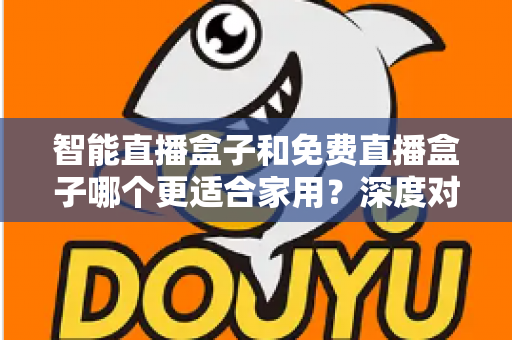 智能直播盒子和免费直播盒子哪个更适合家用？深度对比解析助你做出明智选择
