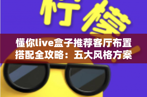 懂你live盒子推荐客厅布置搭配全攻略:五大风格方案与摆放技巧,轻松打造高颜值智慧客厅 懂你live盒子推荐客厅布置搭配全攻略:五大风格方案与摆放技巧,轻松打造高颜值智慧客厅