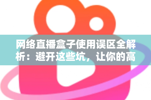 网络直播盒子使用误区全解析：避开这些坑，让你的高清直播体验瞬间升级