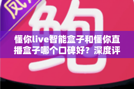 懂你live智能盒子和懂你直播盒子哪个口碑好?深度评测对比助你选对不踩坑 懂你live智能盒子和懂你直播盒子哪个口碑好?深度评测对比助你选对不踩坑