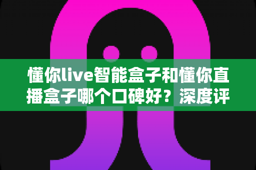 懂你live智能盒子和懂你直播盒子哪个口碑好?深度评测对比助你选对不踩坑 懂你live智能盒子和懂你直播盒子哪个口碑好?深度评测对比助你选对不踩坑