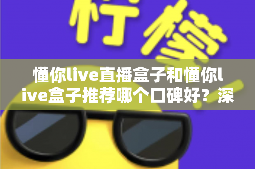 懂你live直播盒子和懂你live盒子推荐哪个口碑好？深度对比评测与选购指南