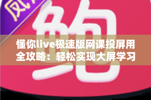 懂你live极速版网课投屏用全攻略:轻松实现大屏学习,护眼高效一步到位 懂你live极速版网课投屏用全攻略:轻松实现大屏学习,护眼高效一步到位