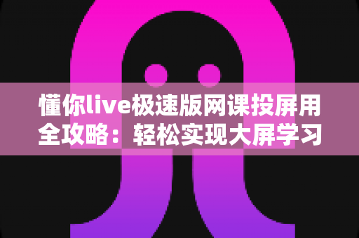 懂你live极速版网课投屏用全攻略:轻松实现大屏学习,护眼高效一步到位 懂你live极速版网课投屏用全攻略:轻松实现大屏学习,护眼高效一步到位