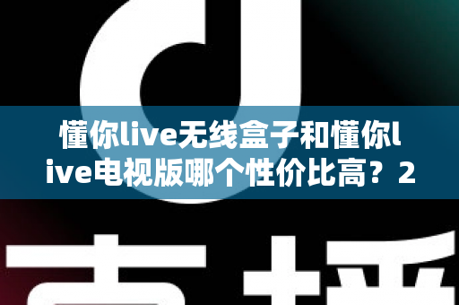 懂你live无线盒子和懂你live电视版哪个性价比高?2025年超全对比选购指南 懂你live无线盒子和懂你live电视版哪个性价比高?2025年超全对比选购指南