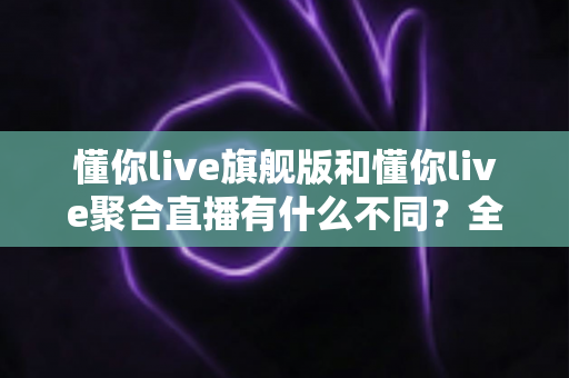 懂你live旗舰版和懂你live聚合直播有什么不同?全面解析两大版本核心差异,帮你选对版本不踩坑 懂你live旗舰版和懂你live聚合直播有什么不同?全面解析两大版本核心差异,帮你选对版本不踩坑