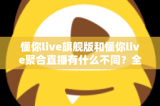 懂你live旗舰版和懂你live聚合直播有什么不同?全面解析两大版本核心差异,帮你选对版本不踩坑 懂你live旗舰版和懂你live聚合直播有什么不同?全面解析两大版本核心差异,帮你选对版本不踩坑