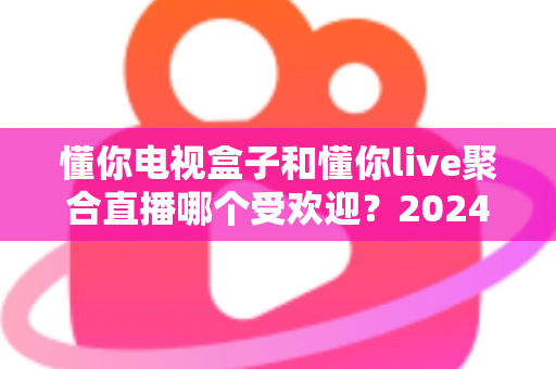 懂你电视盒子和懂你live聚合直播哪个受欢迎?2024深度对比全解析帮你选对不踩坑 懂你电视盒子和懂你live聚合直播哪个受欢迎?2024深度对比全解析帮你选对不踩坑