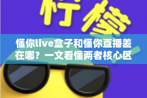 懂你live盒子和懂你直播差在哪？一文看懂两者核心区别与选择建议