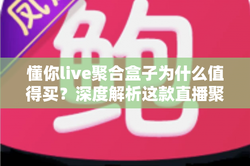 懂你live聚合盒子为什么值得买?深度解析这款直播聚合设备的五大核心优势 懂你live聚合盒子为什么值得买?深度解析这款直播聚合设备的五大核心优势
