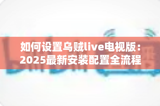 如何设置乌贼live电视版:2025最新安装配置全流程指南,新手也能轻松上手 如何设置乌贼live电视版:2025最新安装配置全流程指南,新手也能轻松上手