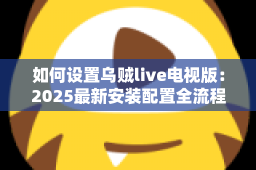 如何设置乌贼live电视版：2025最新安装配置全流程指南，新手也能轻松上手