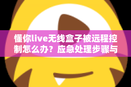 懂你live无线盒子被远程控制怎么办?应急处理步骤与安全防护全攻略 懂你live无线盒子被远程控制怎么办?应急处理步骤与安全防护全攻略