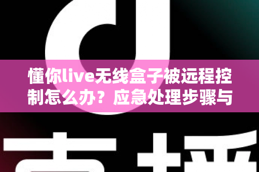 懂你live无线盒子被远程控制怎么办?应急处理步骤与安全防护全攻略 懂你live无线盒子被远程控制怎么办?应急处理步骤与安全防护全攻略