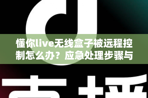 懂你live无线盒子被远程控制怎么办？应急处理步骤与安全防护全攻略