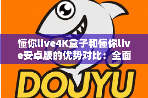 懂你live4K盒子和懂你live安卓版的优势对比:全面解析帮你选对观影方案 懂你live4K盒子和懂你live安卓版的优势对比:全面解析帮你选对观影方案