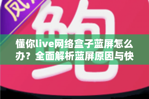 懂你live网络盒子蓝屏怎么办?全面解析蓝屏原因与快速修复指南 懂你live网络盒子蓝屏怎么办?全面解析蓝屏原因与快速修复指南