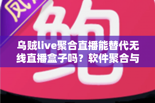 乌贼live聚合直播能替代无线直播盒子吗?软件聚合与硬件盒子全面对比指南 乌贼live聚合直播能替代无线直播盒子吗?软件聚合与硬件盒子全面对比指南