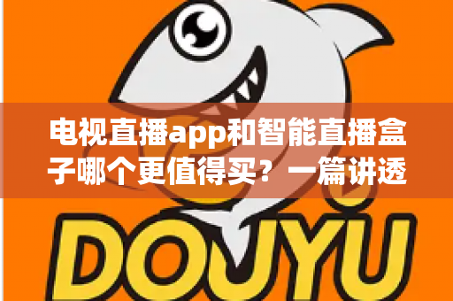 电视直播app和智能直播盒子哪个更值得买？一篇讲透选购逻辑的实用对比指南