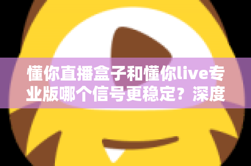 懂你直播盒子和懂你live专业版哪个信号更稳定?深度对比解析,帮你找到观影更流畅的选择 懂你直播盒子和懂你live专业版哪个信号更稳定?深度对比解析,帮你找到观影更流畅的选择