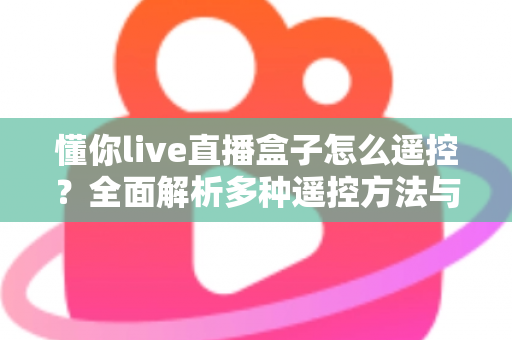 懂你live直播盒子怎么遥控?全面解析多种遥控方法与实用故障排查指南 懂你live直播盒子怎么遥控?全面解析多种遥控方法与实用故障排查指南