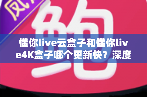 懂你live云盒子和懂你live4K盒子哪个更新快?深度对比两大电视盒子的更新频率、性能表现与选购建议 懂你live云盒子和懂你live4K盒子哪个更新快?深度对比两大电视盒子的更新频率、性能表现与选购建议