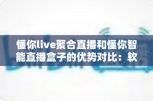 懂你live聚合直播和懂你智能直播盒子的优势对比:软硬双方案深度解析,帮你选对直播神器 懂你live聚合直播和懂你智能直播盒子的优势对比:软硬双方案深度解析,帮你选对直播神器