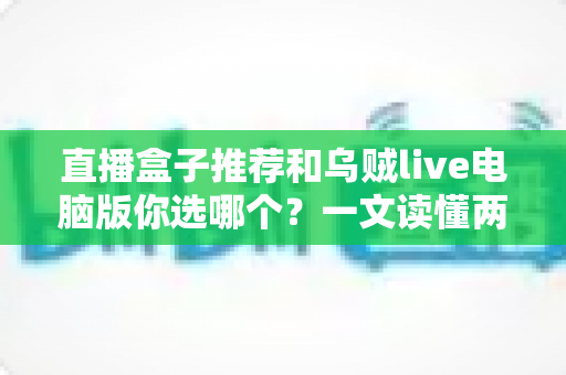 直播盒子推荐和乌贼live电脑版你选哪个？一文读懂两大观播方案的区别与选择技巧