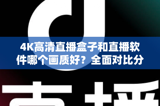 4K高清直播盒子和直播软件哪个画质好？全面对比分析帮你做出明智选择