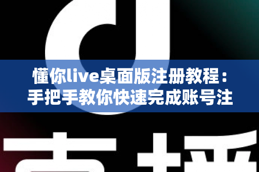 懂你live桌面版注册教程：手把手教你快速完成账号注册的完整指南
