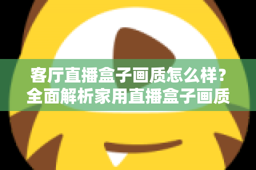 客厅直播盒子画质怎么样？全面解析家用直播盒子画质表现与选购优化指南