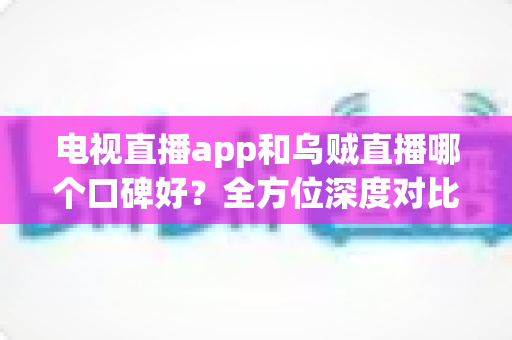 电视直播app和乌贼直播哪个口碑好？全方位深度对比评测，帮你选出最适合自己的直播平台