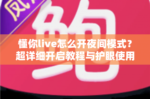 懂你live怎么开夜间模式?超详细开启教程与护眼使用技巧全解析 懂你live怎么开夜间模式?超详细开启教程与护眼使用技巧全解析
