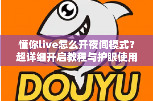 懂你live怎么开夜间模式?超详细开启教程与护眼使用技巧全解析 懂你live怎么开夜间模式?超详细开启教程与护眼使用技巧全解析
