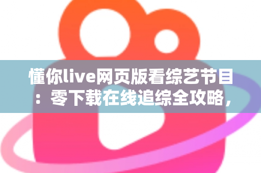 懂你live网页版看综艺节目：零下载在线追综全攻略，解锁高清流畅观影新体验