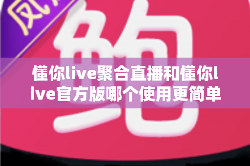 懂你live聚合直播和懂你live官方版哪个使用更简单?全方位对比评测帮你轻松做选择 懂你live聚合直播和懂你live官方版哪个使用更简单?全方位对比评测帮你轻松做选择
