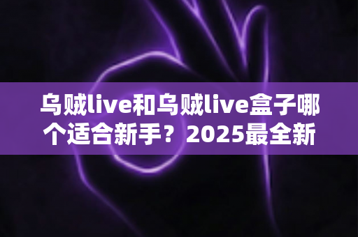 乌贼live和乌贼live盒子哪个适合新手?2025最全新手选购与入门指南 乌贼live和乌贼live盒子哪个适合新手?2025最全新手选购与入门指南